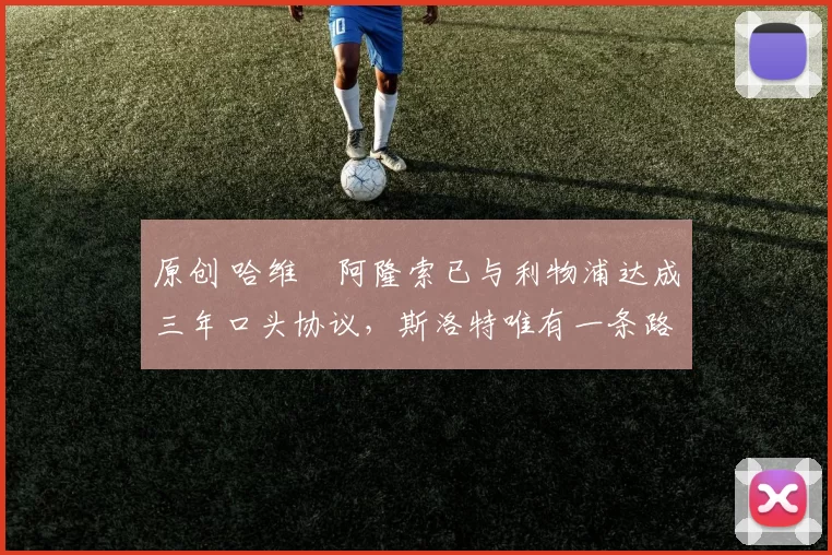 原创 哈维・阿隆索已与利物浦达成三年口头协议，斯洛特唯有一条路可 “翻盘”