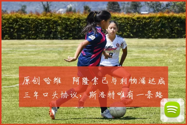 原创 哈维・阿隆索已与利物浦达成三年口头协议，斯洛特唯有一条路可 “翻盘”