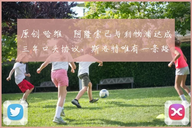 原创 哈维・阿隆索已与利物浦达成三年口头协议，斯洛特唯有一条路可 “翻盘”