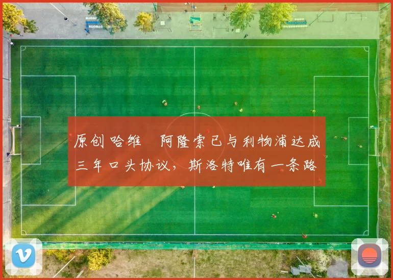 原创 哈维・阿隆索已与利物浦达成三年口头协议，斯洛特唯有一条路可 “翻盘”