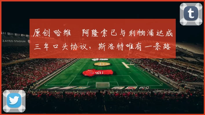 原创 哈维・阿隆索已与利物浦达成三年口头协议，斯洛特唯有一条路可 “翻盘”