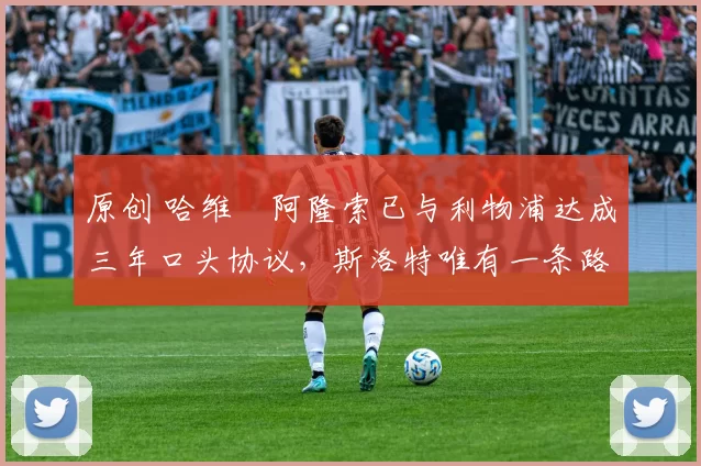 原创 哈维・阿隆索已与利物浦达成三年口头协议，斯洛特唯有一条路可 “翻盘”