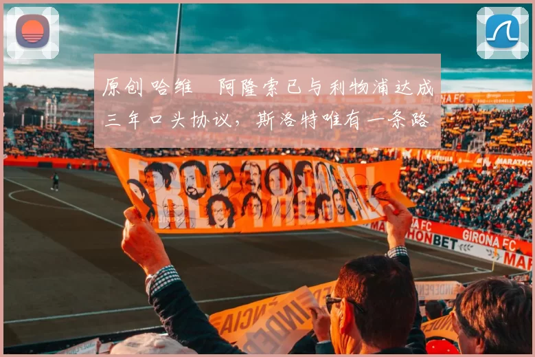 原创 哈维・阿隆索已与利物浦达成三年口头协议，斯洛特唯有一条路可 “翻盘”