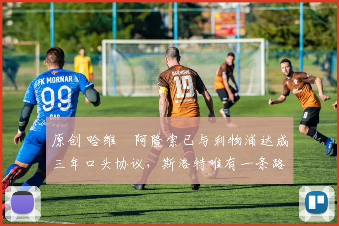 原创 哈维・阿隆索已与利物浦达成三年口头协议，斯洛特唯有一条路可 “翻盘”