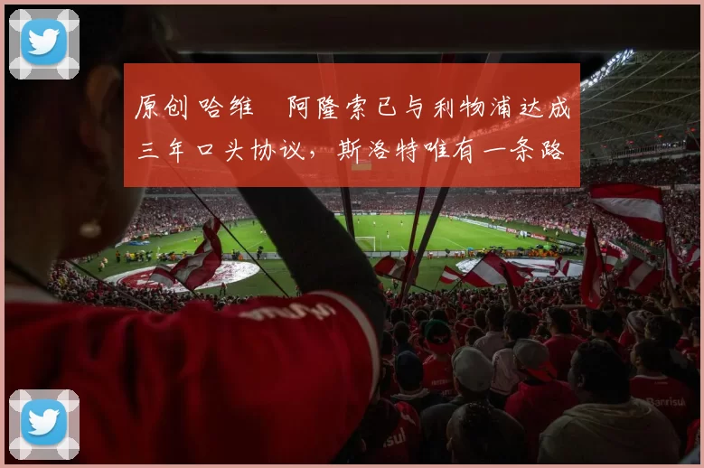 原创 哈维・阿隆索已与利物浦达成三年口头协议，斯洛特唯有一条路可 “翻盘”