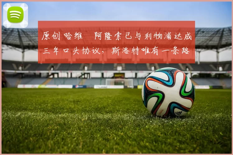 原创 哈维・阿隆索已与利物浦达成三年口头协议，斯洛特唯有一条路可 “翻盘”