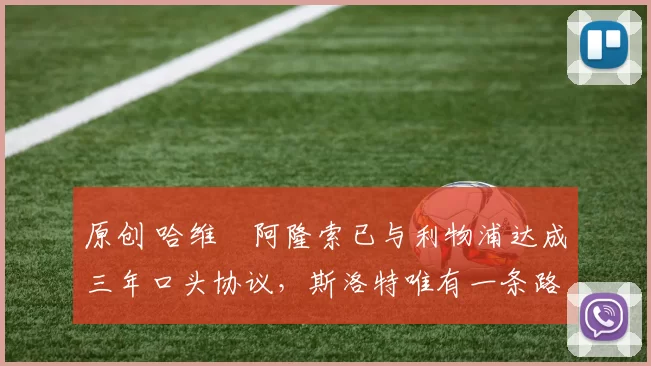 原创 哈维・阿隆索已与利物浦达成三年口头协议，斯洛特唯有一条路可 “翻盘”