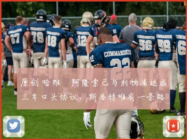 原创 哈维・阿隆索已与利物浦达成三年口头协议，斯洛特唯有一条路可 “翻盘”