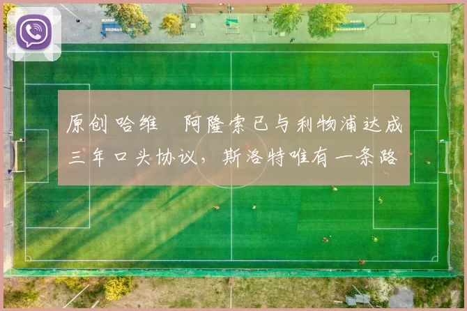 原创 哈维・阿隆索已与利物浦达成三年口头协议，斯洛特唯有一条路可 “翻盘”