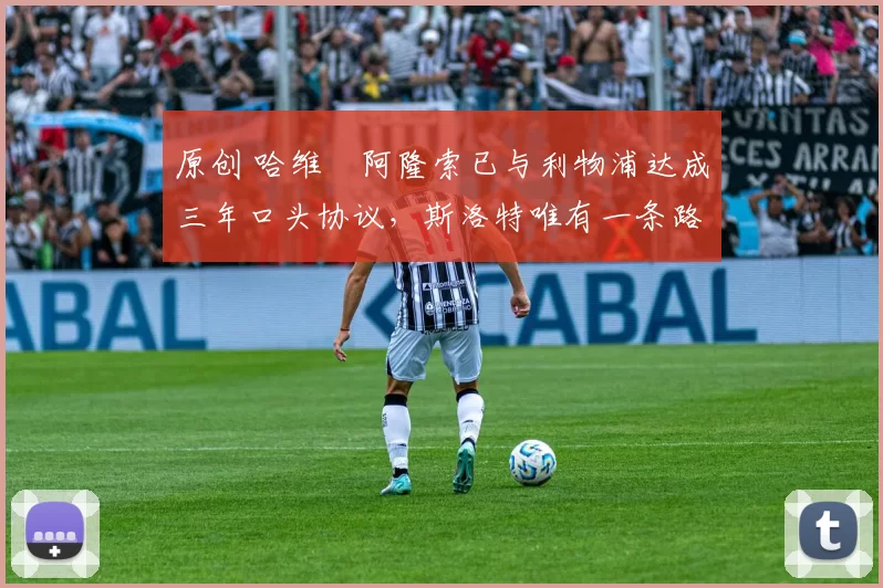 原创 哈维・阿隆索已与利物浦达成三年口头协议，斯洛特唯有一条路可 “翻盘”