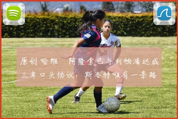 原创 哈维・阿隆索已与利物浦达成三年口头协议，斯洛特唯有一条路可 “翻盘”