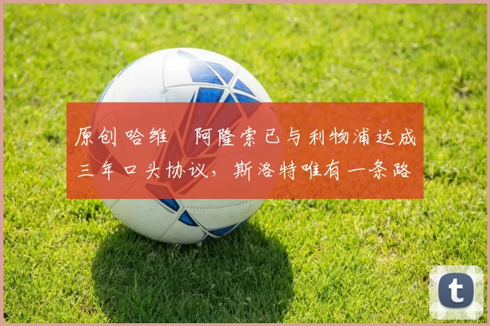 原创 哈维・阿隆索已与利物浦达成三年口头协议，斯洛特唯有一条路可 “翻盘”