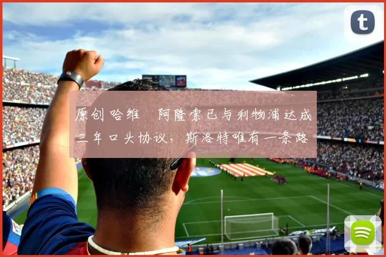 原创 哈维・阿隆索已与利物浦达成三年口头协议，斯洛特唯有一条路可 “翻盘”