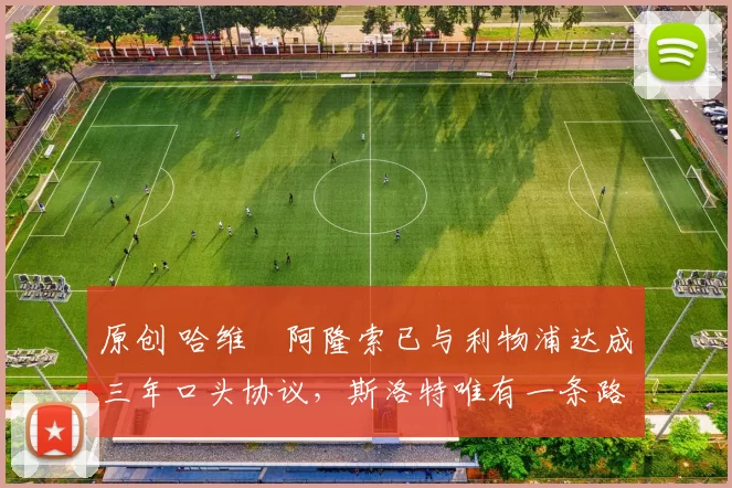 原创 哈维・阿隆索已与利物浦达成三年口头协议，斯洛特唯有一条路可 “翻盘”