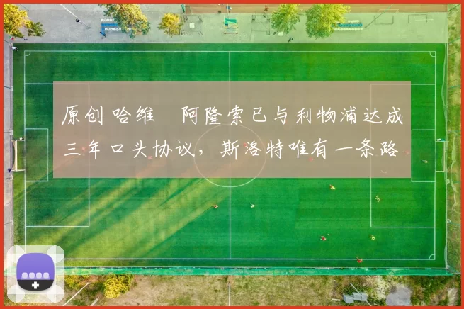 原创 哈维・阿隆索已与利物浦达成三年口头协议，斯洛特唯有一条路可 “翻盘”