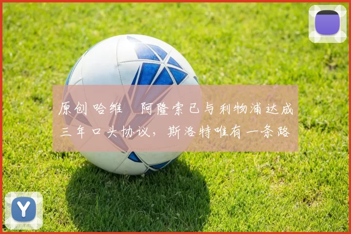 原创 哈维・阿隆索已与利物浦达成三年口头协议，斯洛特唯有一条路可 “翻盘”