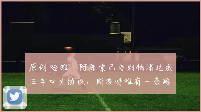 原创 哈维・阿隆索已与利物浦达成三年口头协议，斯洛特唯有一条路可 “翻盘”