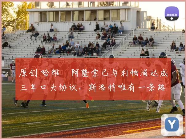 原创 哈维・阿隆索已与利物浦达成三年口头协议，斯洛特唯有一条路可 “翻盘”