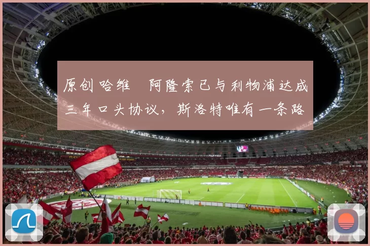 原创 哈维・阿隆索已与利物浦达成三年口头协议，斯洛特唯有一条路可 “翻盘”