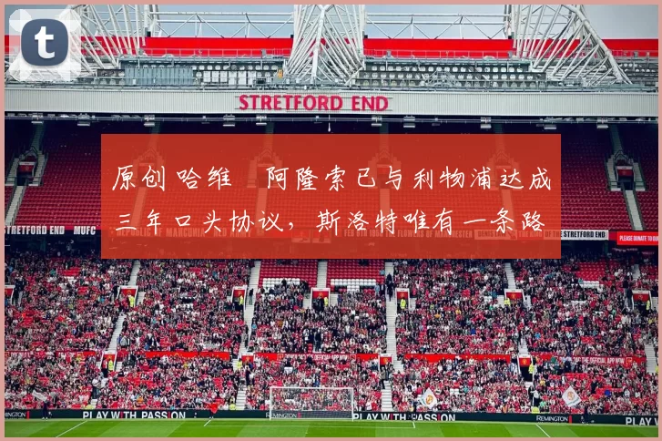 原创 哈维・阿隆索已与利物浦达成三年口头协议，斯洛特唯有一条路可 “翻盘”