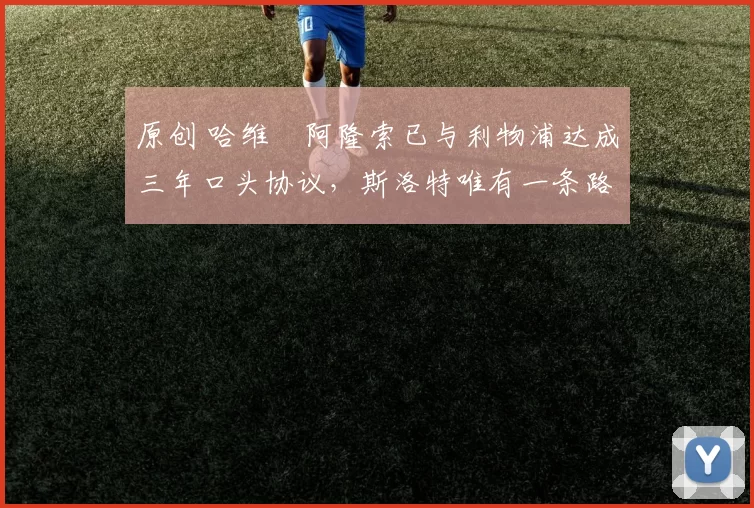 原创 哈维・阿隆索已与利物浦达成三年口头协议，斯洛特唯有一条路可 “翻盘”