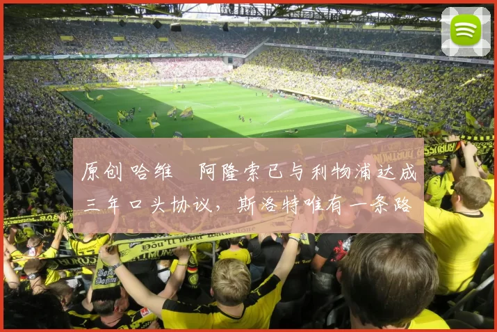 原创 哈维・阿隆索已与利物浦达成三年口头协议，斯洛特唯有一条路可 “翻盘”