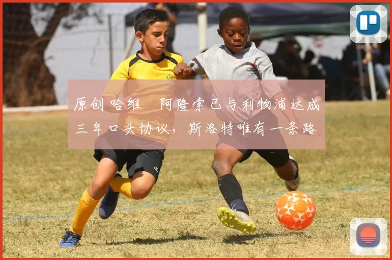 原创 哈维・阿隆索已与利物浦达成三年口头协议，斯洛特唯有一条路可 “翻盘”