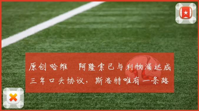 原创 哈维・阿隆索已与利物浦达成三年口头协议，斯洛特唯有一条路可 “翻盘”