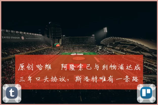 原创 哈维・阿隆索已与利物浦达成三年口头协议，斯洛特唯有一条路可 “翻盘”