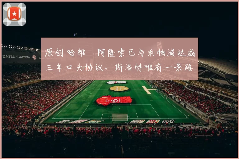 原创 哈维・阿隆索已与利物浦达成三年口头协议，斯洛特唯有一条路可 “翻盘”