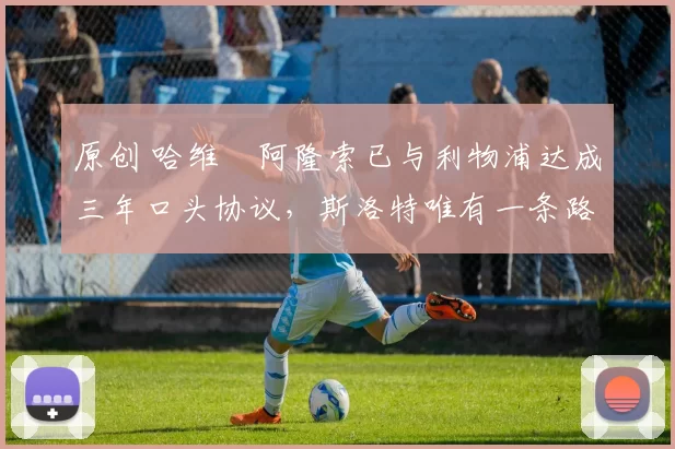 原创 哈维・阿隆索已与利物浦达成三年口头协议，斯洛特唯有一条路可 “翻盘”