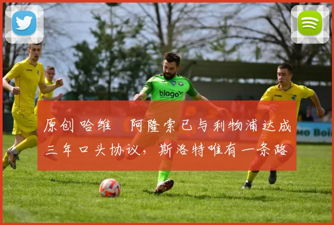 原创 哈维・阿隆索已与利物浦达成三年口头协议，斯洛特唯有一条路可 “翻盘”