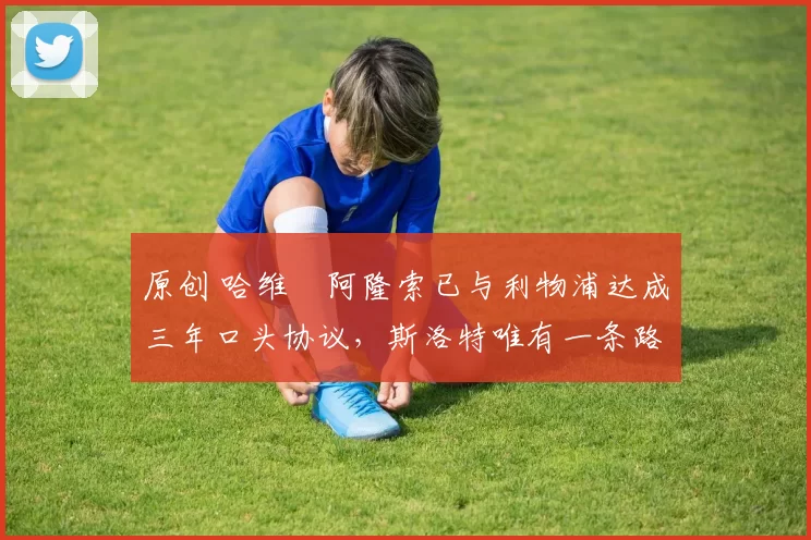 原创 哈维・阿隆索已与利物浦达成三年口头协议，斯洛特唯有一条路可 “翻盘”