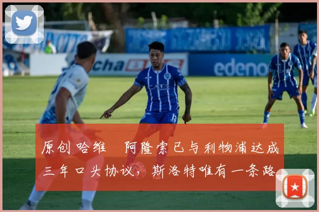 原创 哈维・阿隆索已与利物浦达成三年口头协议，斯洛特唯有一条路可 “翻盘”