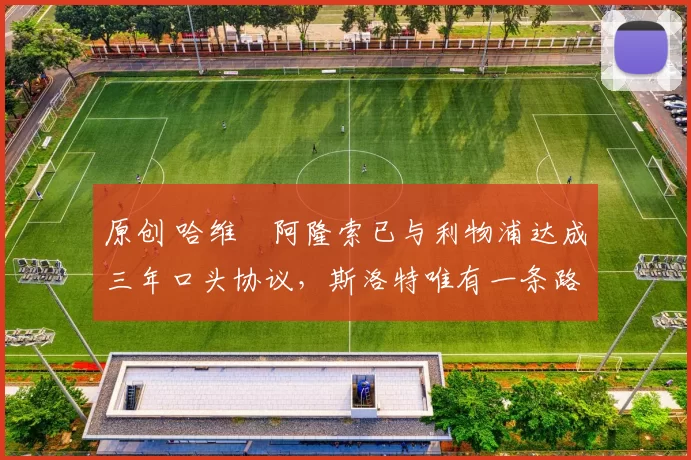 原创 哈维・阿隆索已与利物浦达成三年口头协议，斯洛特唯有一条路可 “翻盘”