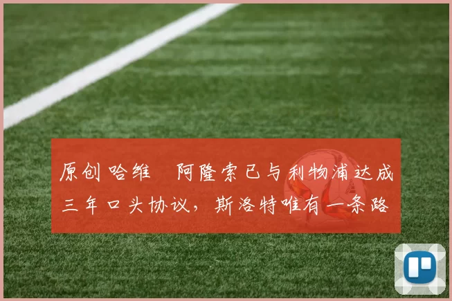 原创 哈维・阿隆索已与利物浦达成三年口头协议，斯洛特唯有一条路可 “翻盘”