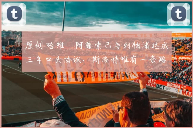 原创 哈维・阿隆索已与利物浦达成三年口头协议，斯洛特唯有一条路可 “翻盘”