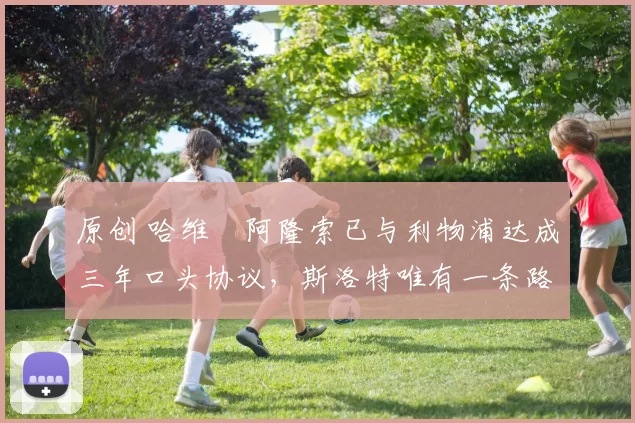 原创 哈维・阿隆索已与利物浦达成三年口头协议，斯洛特唯有一条路可 “翻盘”