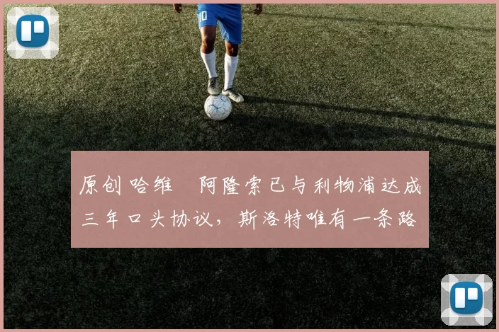 原创 哈维・阿隆索已与利物浦达成三年口头协议，斯洛特唯有一条路可 “翻盘”