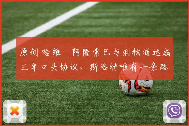 原创 哈维・阿隆索已与利物浦达成三年口头协议，斯洛特唯有一条路可 “翻盘”