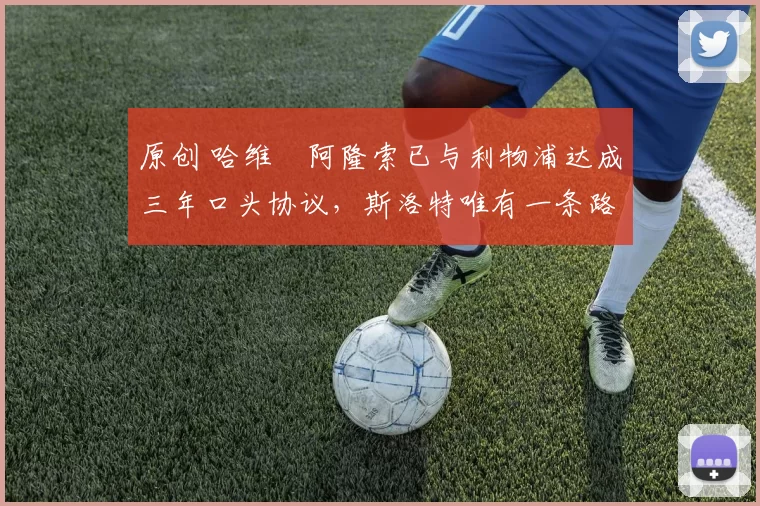 原创 哈维・阿隆索已与利物浦达成三年口头协议,斯洛特唯有一条路可 “翻盘”