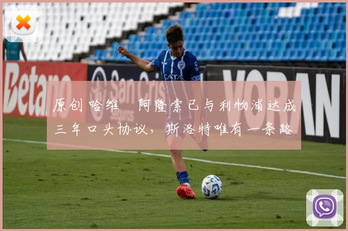 原创 哈维・阿隆索已与利物浦达成三年口头协议，斯洛特唯有一条路可 “翻盘”