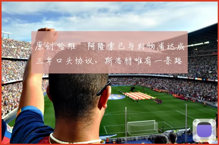 原创 哈维・阿隆索已与利物浦达成三年口头协议，斯洛特唯有一条路可 “翻盘”