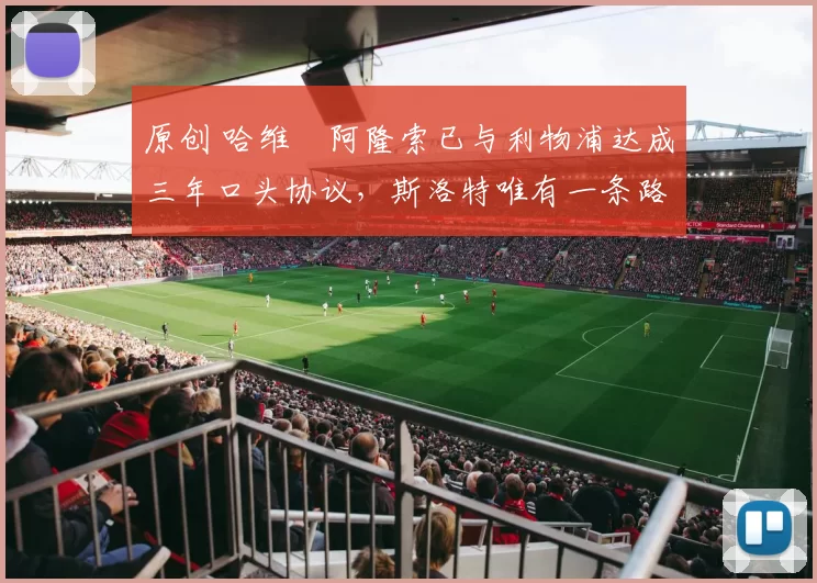 原创 哈维・阿隆索已与利物浦达成三年口头协议，斯洛特唯有一条路可 “翻盘”