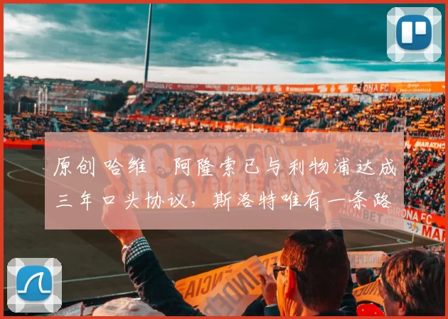 原创 哈维・阿隆索已与利物浦达成三年口头协议，斯洛特唯有一条路可 “翻盘”