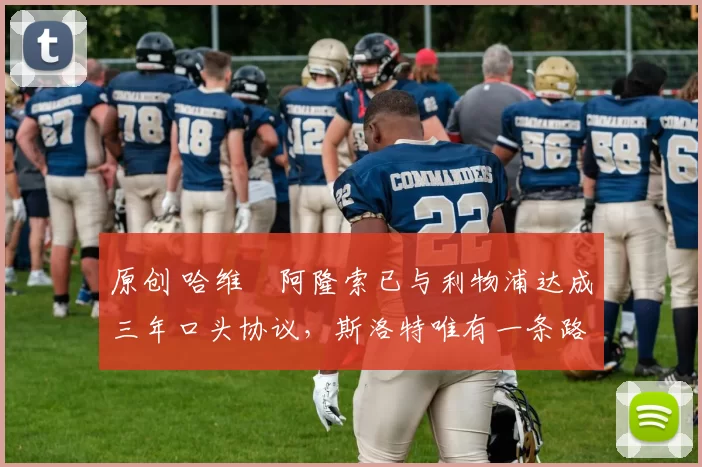 原创 哈维・阿隆索已与利物浦达成三年口头协议，斯洛特唯有一条路可 “翻盘”