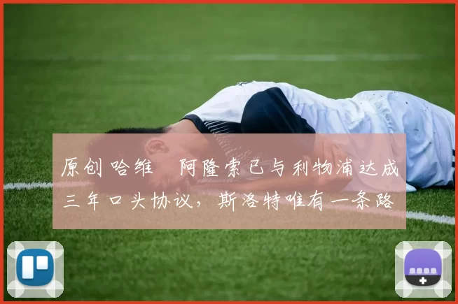 原创 哈维・阿隆索已与利物浦达成三年口头协议，斯洛特唯有一条路可 “翻盘”