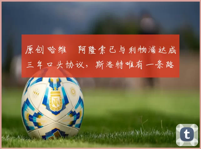 原创 哈维・阿隆索已与利物浦达成三年口头协议，斯洛特唯有一条路可 “翻盘”