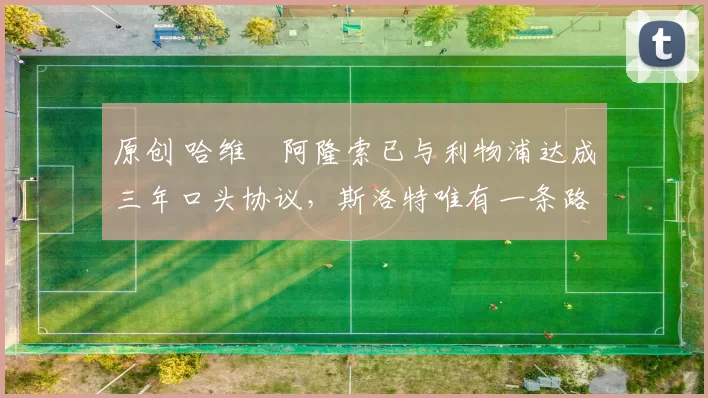 原创 哈维・阿隆索已与利物浦达成三年口头协议，斯洛特唯有一条路可 “翻盘”