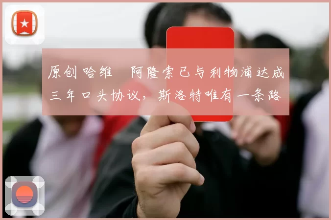 原创 哈维・阿隆索已与利物浦达成三年口头协议，斯洛特唯有一条路可 “翻盘”